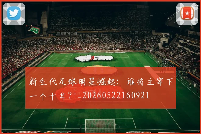 新生代足球明星崛起:谁将主宰下一个十年?_20260522160921