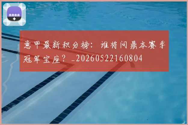 意甲最新积分榜：谁将问鼎本赛季冠军宝座？_20260522160804