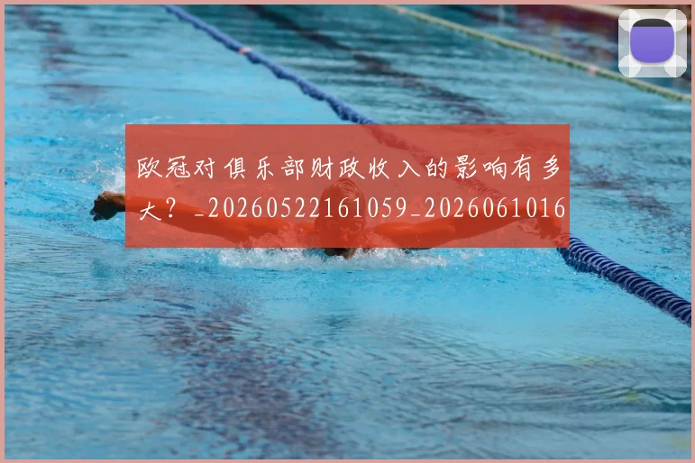 欧冠对俱乐部财政收入的影响有多大?_20260522161059_20260610165933