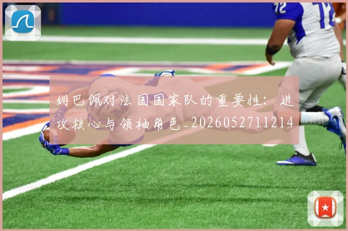 姆巴佩对法国国家队的重要性:进攻核心与领袖角色_20260527112143_20260609170607