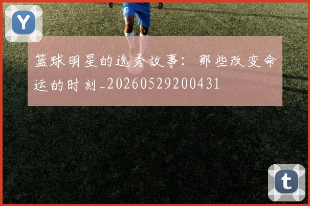 篮球明星的选秀故事:那些改变命运的时刻_20260529200431