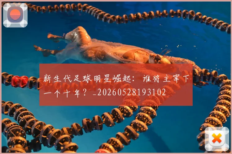 新生代足球明星崛起:谁将主宰下一个十年?_20260528193102