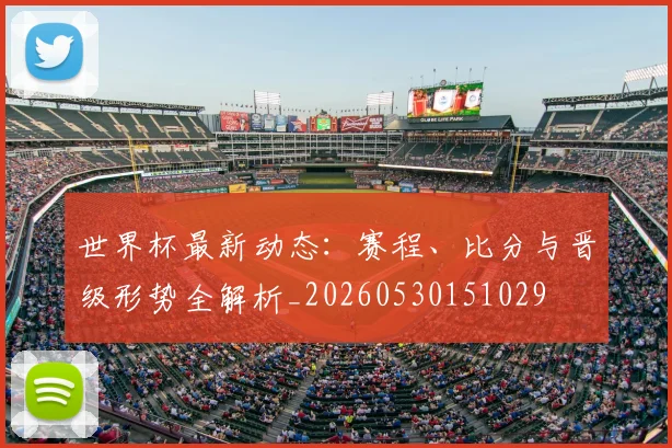 世界杯最新动态:赛程、比分与晋级形势全解析_20260530151029