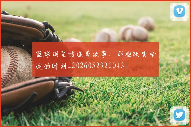 篮球明星的选秀故事：那些改变命运的时刻_20260529200431