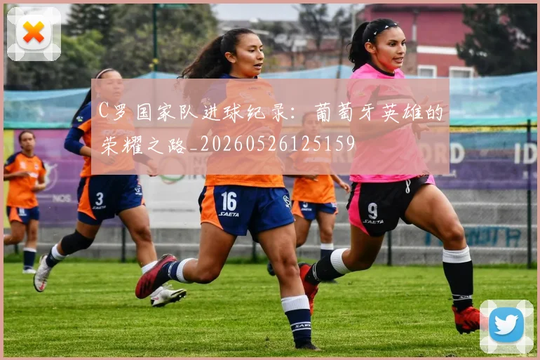C罗国家队进球纪录：葡萄牙英雄的荣耀之路_20260526125159