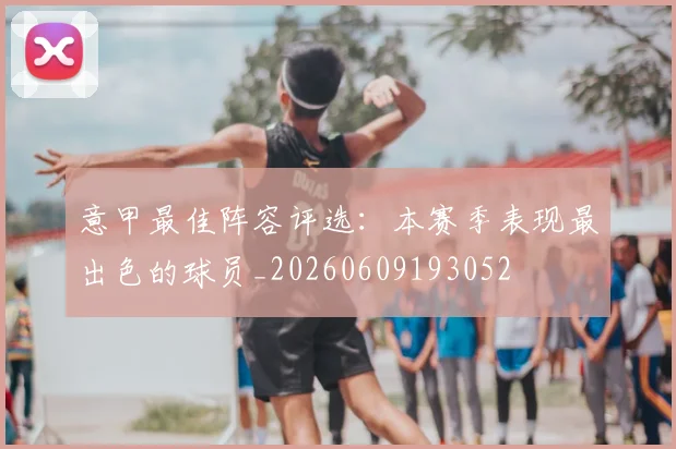 意甲最佳阵容评选:本赛季表现最出色的球员_20260609193052