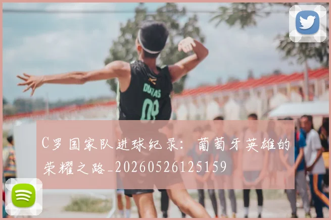 C罗国家队进球纪录：葡萄牙英雄的荣耀之路_20260526125159