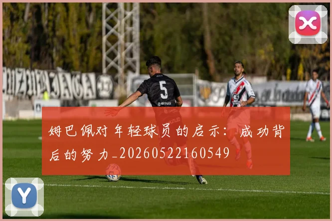 姆巴佩对年轻球员的启示:成功背后的努力_20260522160549