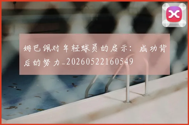 姆巴佩对年轻球员的启示:成功背后的努力_20260522160549